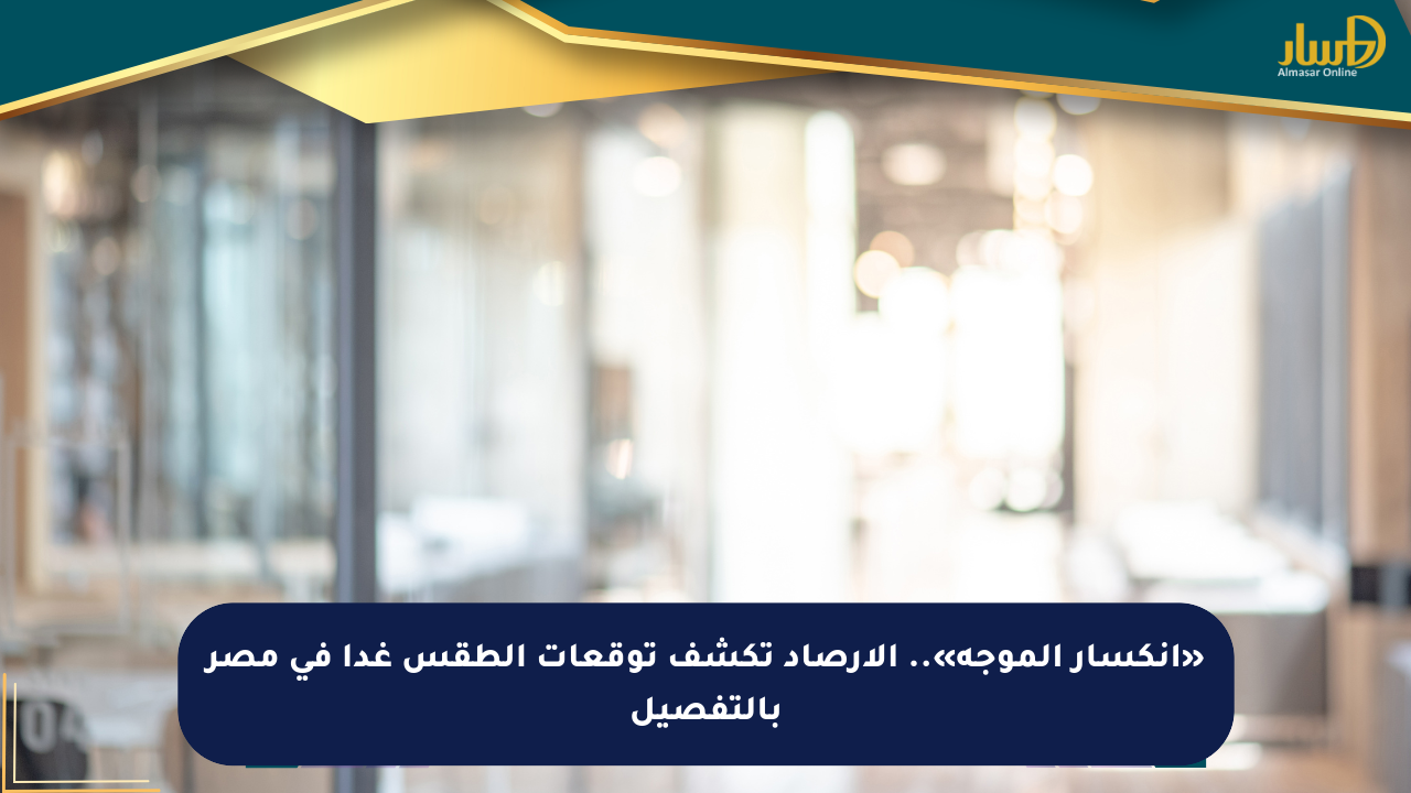 «انكسار الموجة».. الأرصاد تكشف توقعات الطقس غدا في مصر بالتفصيل